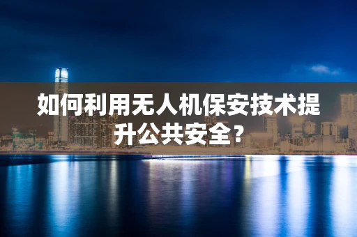 如何利用无人机保安技术提升公共安全？
