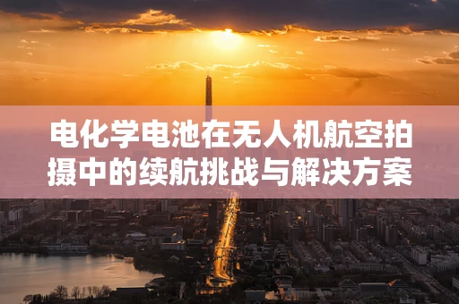 电化学电池在无人机航空拍摄中的续航挑战与解决方案