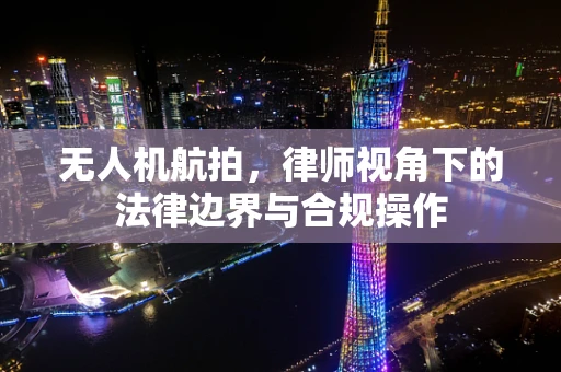 无人机航拍，律师视角下的法律边界与合规操作