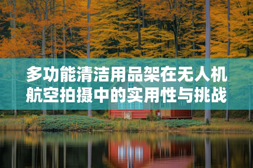 多功能清洁用品架在无人机航空拍摄中的实用性与挑战？