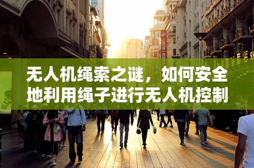 无人机绳索之谜，如何安全地利用绳子进行无人机控制与回收？