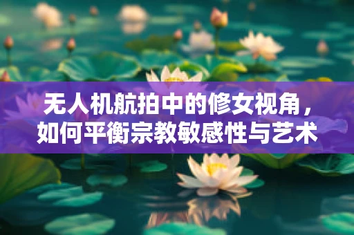 无人机航拍中的修女视角，如何平衡宗教敏感性与艺术创作？