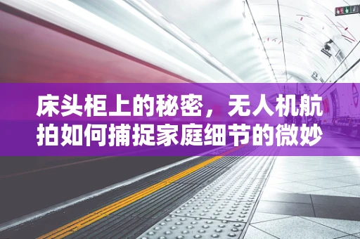 床头柜上的秘密，无人机航拍如何捕捉家庭细节的微妙之处？