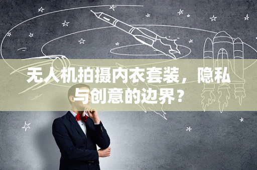 无人机拍摄内衣套装，隐私与创意的边界？