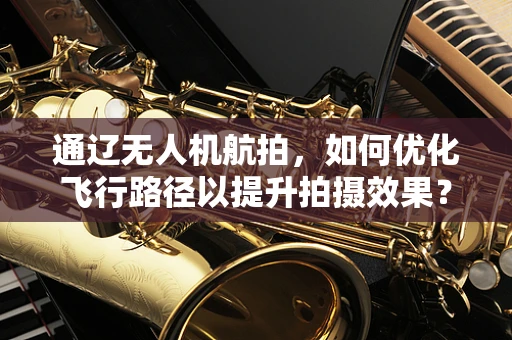 通辽无人机航拍，如何优化飞行路径以提升拍摄效果？