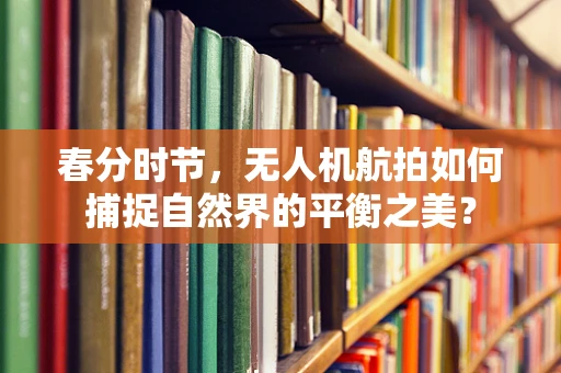 春分时节，无人机航拍如何捕捉自然界的平衡之美？