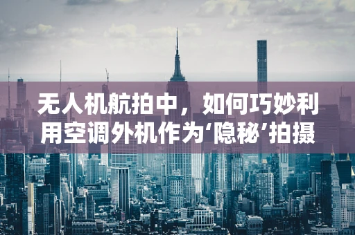 无人机航拍中，如何巧妙利用空调外机作为‘隐秘’拍摄点？