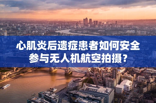 心肌炎后遗症患者如何安全参与无人机航空拍摄？