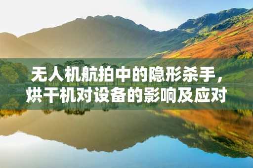 无人机航拍中的隐形杀手，烘干机对设备的影响及应对策略