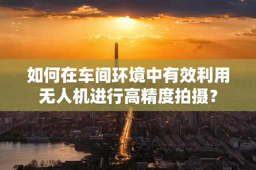 如何在车间环境中有效利用无人机进行高精度拍摄？