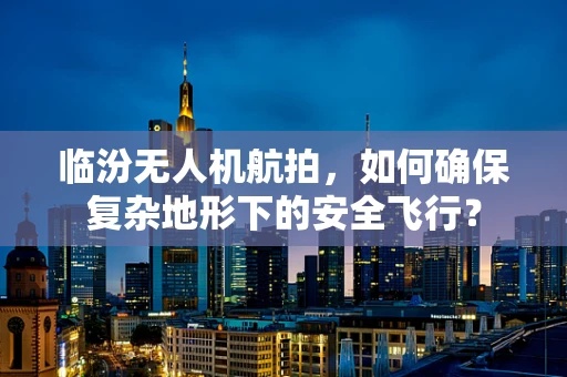临汾无人机航拍，如何确保复杂地形下的安全飞行？