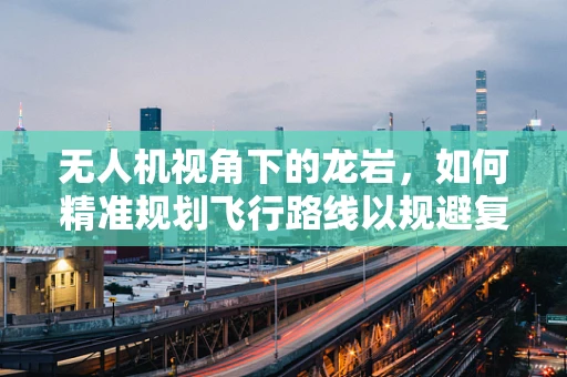 无人机视角下的龙岩，如何精准规划飞行路线以规避复杂地形？