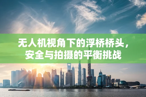 无人机视角下的浮桥桥头，安全与拍摄的平衡挑战