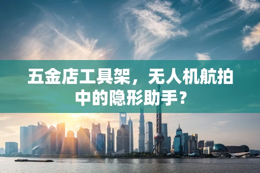 五金店工具架，无人机航拍中的隐形助手？