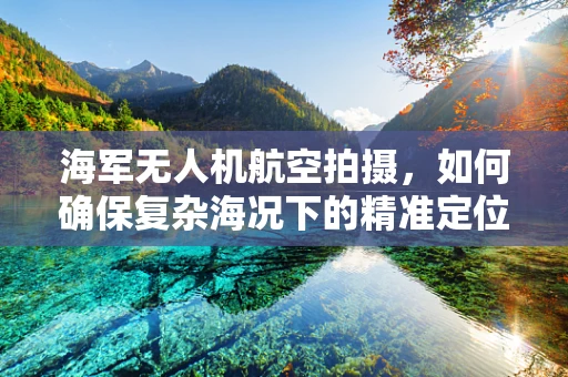 海军无人机航空拍摄，如何确保复杂海况下的精准定位与安全飞行？