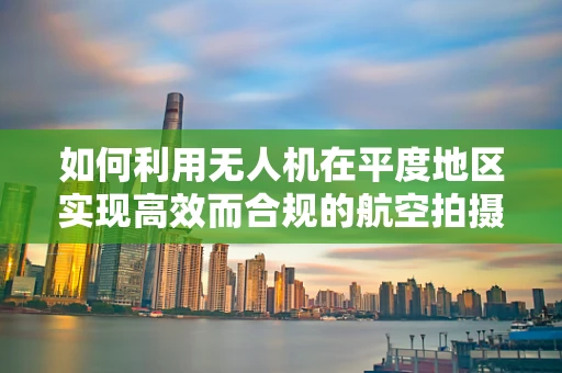 如何利用无人机在平度地区实现高效而合规的航空拍摄？