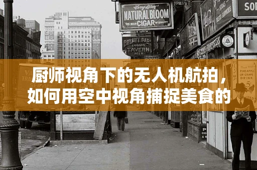厨师视角下的无人机航拍，如何用空中视角捕捉美食的诱惑？