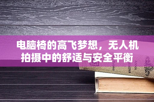 电脑椅的高飞梦想，无人机拍摄中的舒适与安全平衡