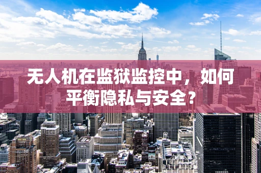 无人机在监狱监控中，如何平衡隐私与安全？