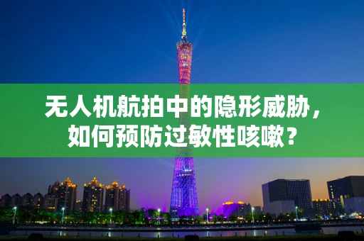 无人机航拍中的隐形威胁，如何预防过敏性咳嗽？