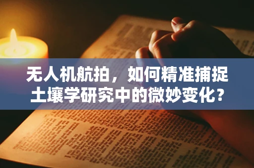 无人机航拍，如何精准捕捉土壤学研究中的微妙变化？