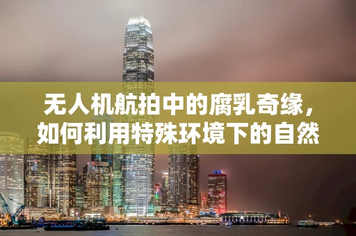 无人机航拍中的腐乳奇缘，如何利用特殊环境下的自然标记？