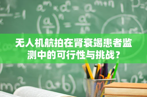 无人机航拍在肾衰竭患者监测中的可行性与挑战？