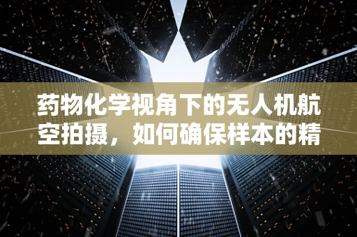 药物化学视角下的无人机航空拍摄，如何确保样本的精准采集？