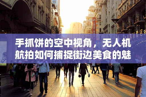 手抓饼的空中视角，无人机航拍如何捕捉街边美食的魅力？