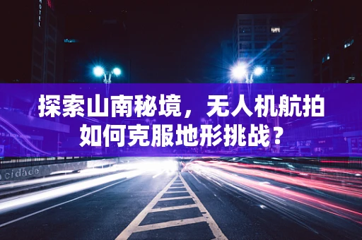 探索山南秘境，无人机航拍如何克服地形挑战？