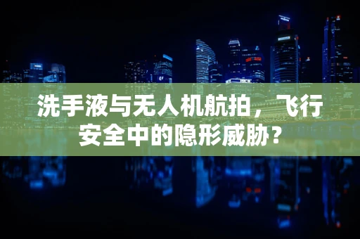 洗手液与无人机航拍，飞行安全中的隐形威胁？