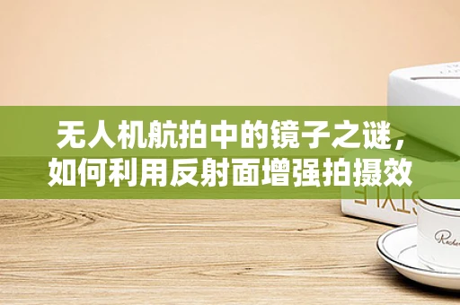 无人机航拍中的镜子之谜，如何利用反射面增强拍摄效果？