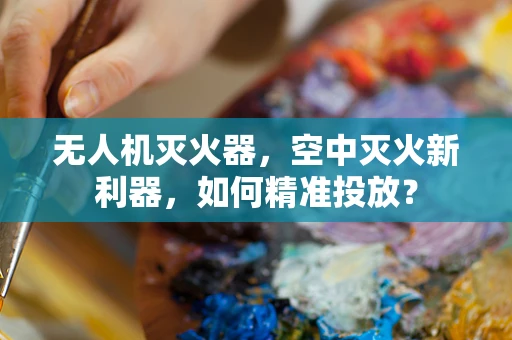 无人机灭火器，空中灭火新利器，如何精准投放？