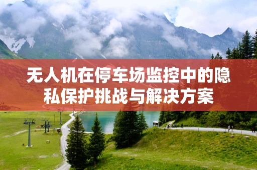 无人机在停车场监控中的隐私保护挑战与解决方案
