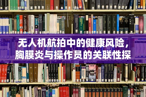 无人机航拍中的健康风险，胸膜炎与操作员的关联性探讨