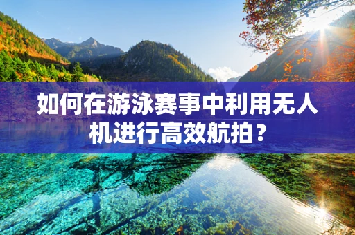 如何在游泳赛事中利用无人机进行高效航拍？