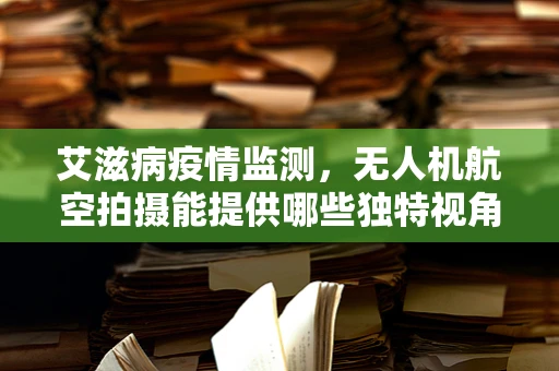 艾滋病疫情监测，无人机航空拍摄能提供哪些独特视角？