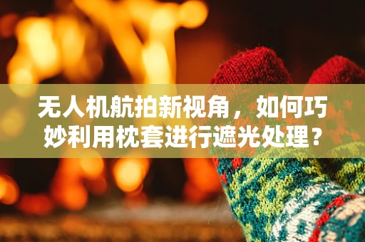 无人机航拍新视角，如何巧妙利用枕套进行遮光处理？