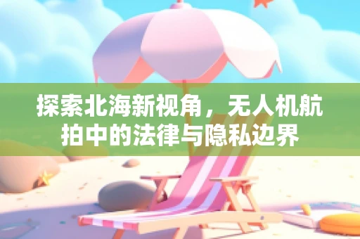 探索北海新视角，无人机航拍中的法律与隐私边界