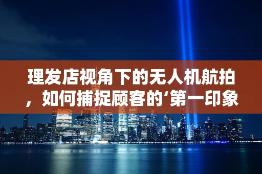 理发店视角下的无人机航拍，如何捕捉顾客的‘第一印象’？
