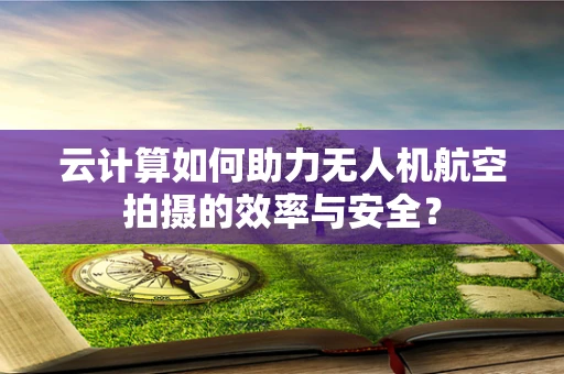 云计算如何助力无人机航空拍摄的效率与安全？