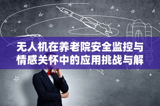 无人机在养老院安全监控与情感关怀中的应用挑战与解决方案