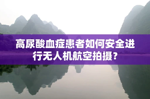 高尿酸血症患者如何安全进行无人机航空拍摄？