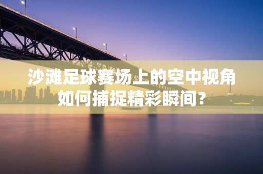 沙滩足球赛场上的空中视角如何捕捉精彩瞬间？