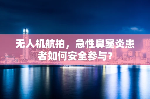 无人机航拍，急性鼻窦炎患者如何安全参与？