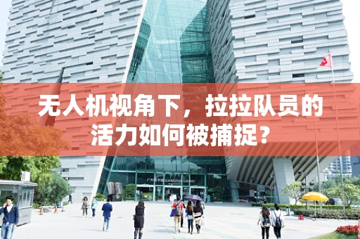 无人机视角下，拉拉队员的活力如何被捕捉？