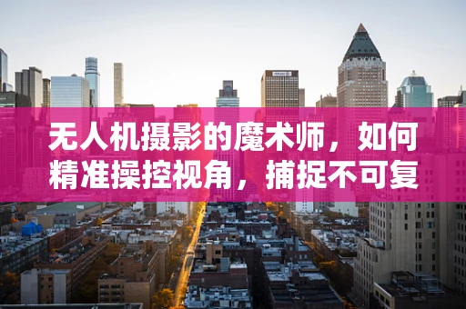 无人机摄影的魔术师，如何精准操控视角，捕捉不可复制的瞬间？