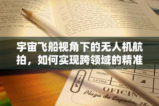 宇宙飞船视角下的无人机航拍，如何实现跨领域的精准对接？
