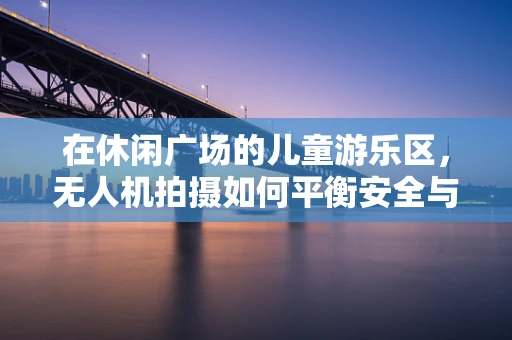在休闲广场的儿童游乐区，无人机拍摄如何平衡安全与创意？