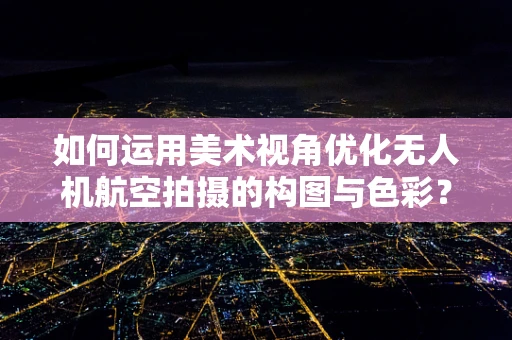 如何运用美术视角优化无人机航空拍摄的构图与色彩？